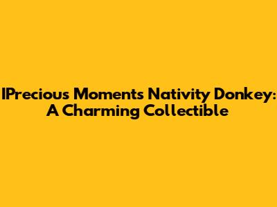 IPrecious Moments Nativity Donkey: A Charming Collectible
