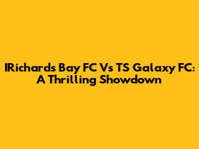 IRichards Bay FC Vs TS Galaxy FC: A Thrilling Showdown