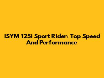 ISYM 125i Sport Rider: Top Speed And Performance