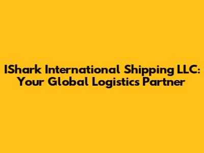 IShark International Shipping LLC: Your Global Logistics Partner