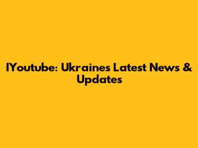 IYoutube: Ukraine's Latest News & Updates