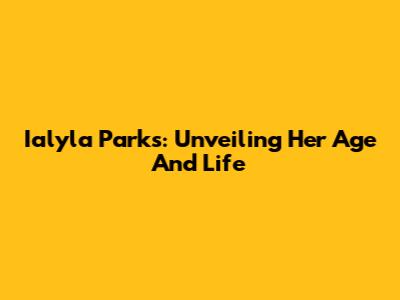 Ialyla Parks: Unveiling Her Age And Life