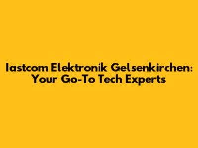 Iastcom Elektronik Gelsenkirchen: Your Go-To Tech Experts