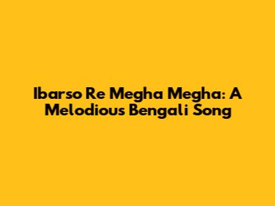Ibarso Re Megha Megha: A Melodious Bengali Song