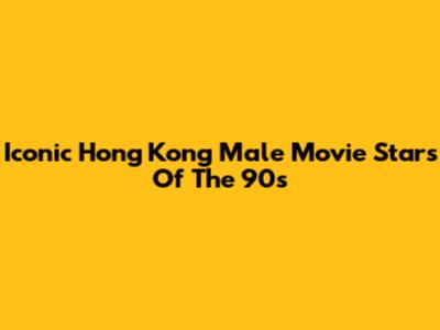 Iconic Hong Kong Male Movie Stars Of The 90s