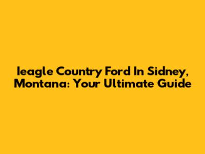 Ieagle Country Ford In Sidney, Montana: Your Ultimate Guide
