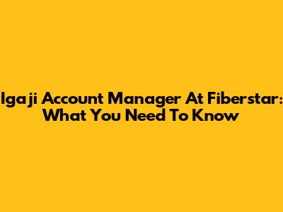 Igaji Account Manager At Fiberstar: What You Need To Know