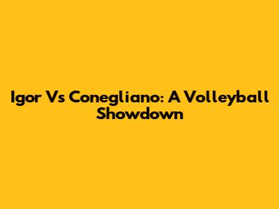 Igor Vs Conegliano: A Volleyball Showdown