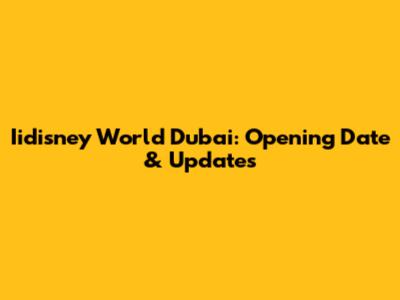 Iidisney World Dubai: Opening Date & Updates