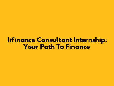 Iifinance Consultant Internship: Your Path To Finance