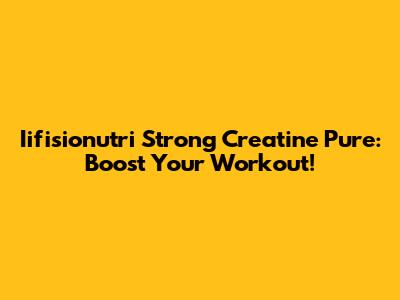 Iifisionutri Strong Creatine Pure: Boost Your Workout!