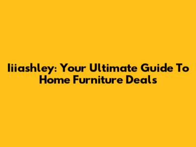 Iiiashley: Your Ultimate Guide To Home Furniture Deals