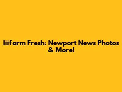 Iiifarm Fresh: Newport News Photos & More!