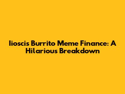 Iiosci's Burrito Meme Finance: A Hilarious Breakdown