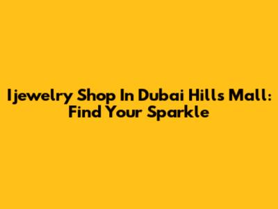 Ijewelry Shop In Dubai Hills Mall: Find Your Sparkle