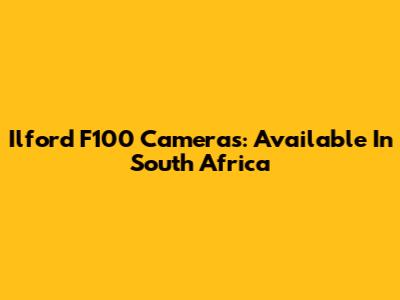 Ilford F100 Cameras: Available In South Africa