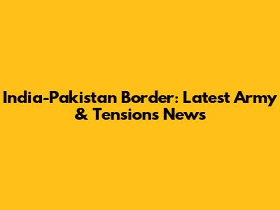 India-Pakistan Border: Latest Army & Tensions News