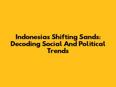 Indonesia's Shifting Sands: Decoding Social And Political Trends