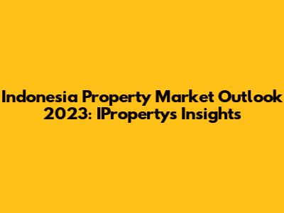 Indonesia Property Market Outlook 2023: IProperty's Insights