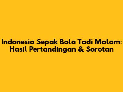 Indonesia Sepak Bola Tadi Malam: Hasil Pertandingan & Sorotan