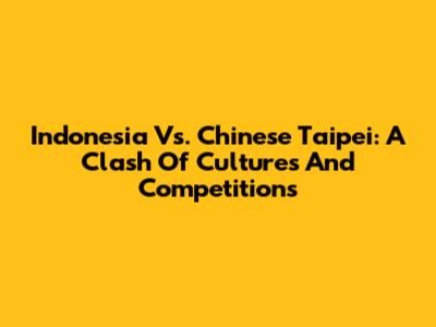 Indonesia Vs. Chinese Taipei: A Clash Of Cultures And Competitions