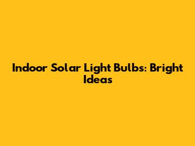 Indoor Solar Light Bulbs: Bright Ideas