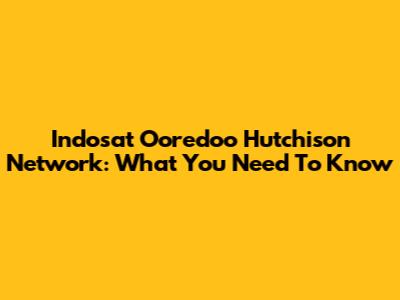 Indosat Ooredoo Hutchison Network: What You Need To Know