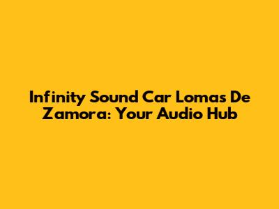 Infinity Sound Car Lomas De Zamora: Your Audio Hub