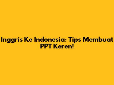 Inggris Ke Indonesia: Tips Membuat PPT Keren!