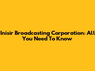 Inisir Broadcasting Corporation: All You Need To Know