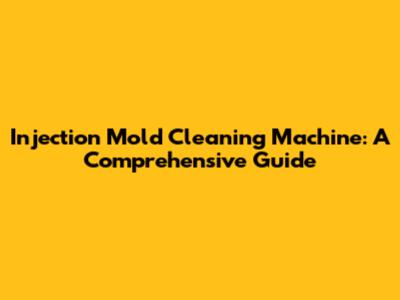 Injection Mold Cleaning Machine: A Comprehensive Guide