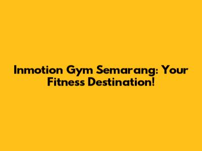 Inmotion Gym Semarang: Your Fitness Destination!
