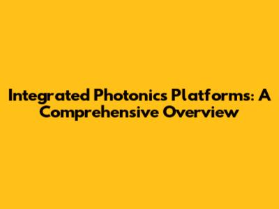 Integrated Photonics Platforms: A Comprehensive Overview