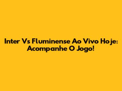 Inter Vs Fluminense Ao Vivo Hoje: Acompanhe O Jogo!