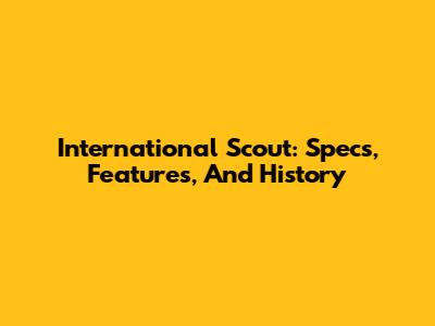 International Scout: Specs, Features, And History