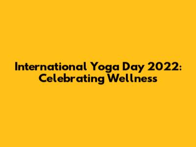 International Yoga Day 2022: Celebrating Wellness