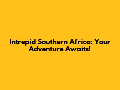 Intrepid Southern Africa: Your Adventure Awaits!