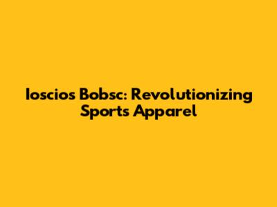 Ioscios Bobsc: Revolutionizing Sports Apparel