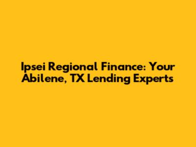 Ipsei Regional Finance: Your Abilene, TX Lending Experts