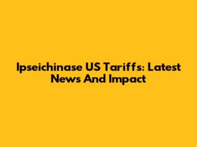 Ipseichinase US Tariffs: Latest News And Impact