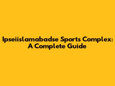 Ipseiislamabadse Sports Complex: A Complete Guide