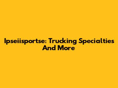 Ipseiisportse: Trucking Specialties And More