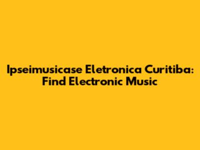 Ipseimusicase Eletronica Curitiba: Find Electronic Music