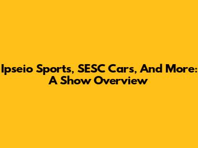 Ipseio Sports, SESC Cars, And More: A Show Overview