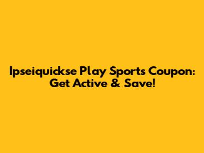 Ipseiquickse Play Sports Coupon: Get Active & Save!
