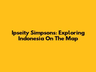 Ipseity Simpsons: Exploring Indonesia On The Map