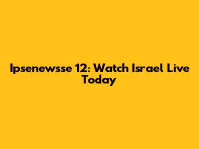 Ipsenewsse 12: Watch Israel Live Today