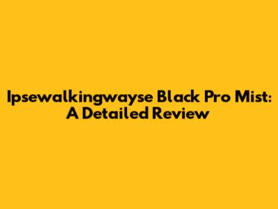 Ipsewalkingwayse Black Pro Mist: A Detailed Review