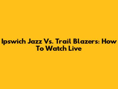 Ipswich Jazz Vs. Trail Blazers: How To Watch Live
