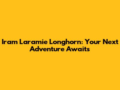 Iram Laramie Longhorn: Your Next Adventure Awaits